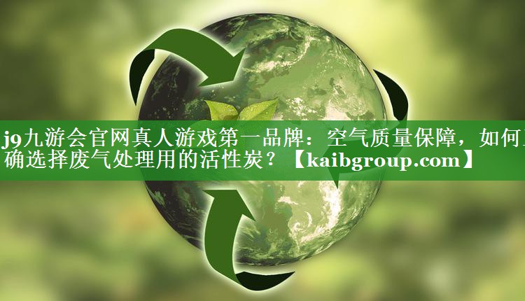 j9九游会官网真人游戏第一品牌：空气质量保障，如何正确选择废气处理用的活性炭？