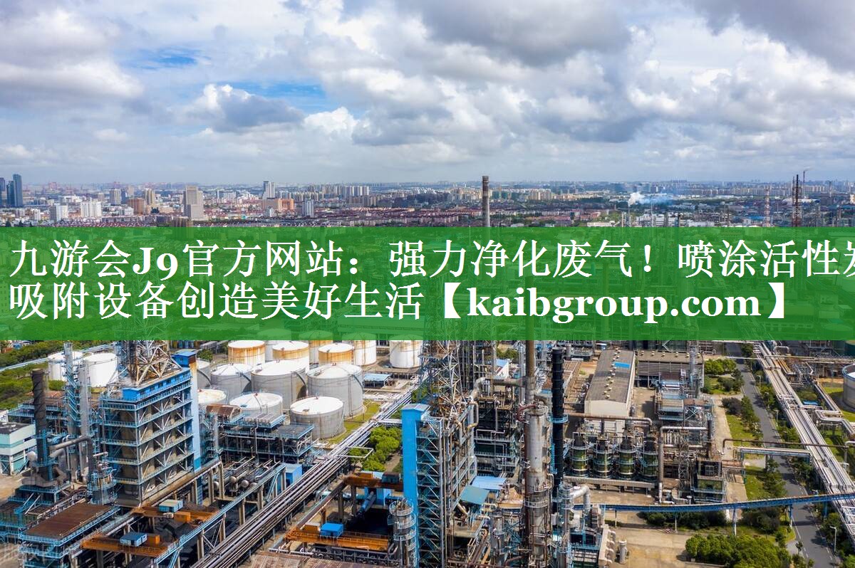 九游会J9官方网站：强力净化废气！喷涂活性炭吸附设备创造美好生活