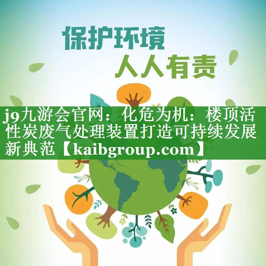 j9九游会官网：化危为机：楼顶活性炭废气处理装置打造可持续发展新典范