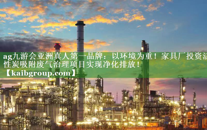 ag九游会亚洲真人第一品牌：以环境为重！家具厂投资活性炭吸附废气治理项目实现净化排放！