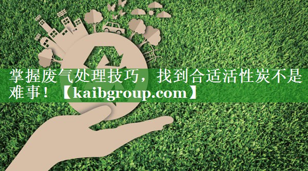 <strong>掌握废气处理技巧，找到合适活性炭不是难事！</strong>