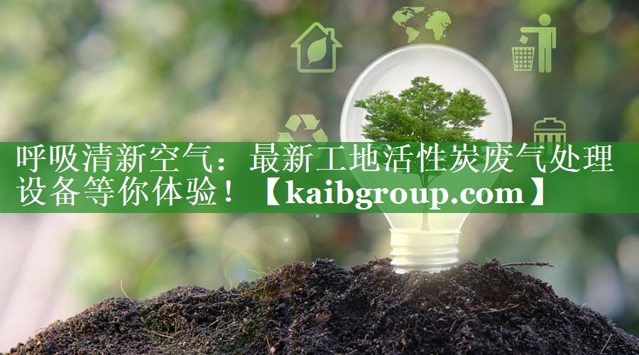 呼吸清新空气：最新工地活性炭废气处理设备等你体验！