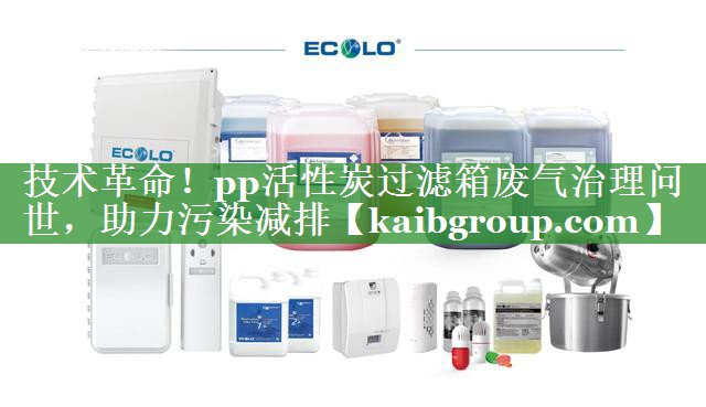 技术革命！pp活性炭过滤箱废气治理问世，助力污染减排