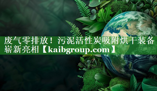 废气零排放！污泥活性炭吸附烘干装备崭新亮相
