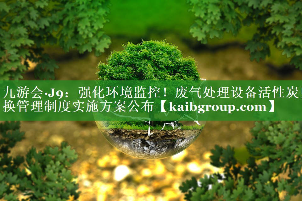 <strong>九游会·J9：强化环境监控！废气处理设备活性炭更换管理制度实施方案公布</strong>