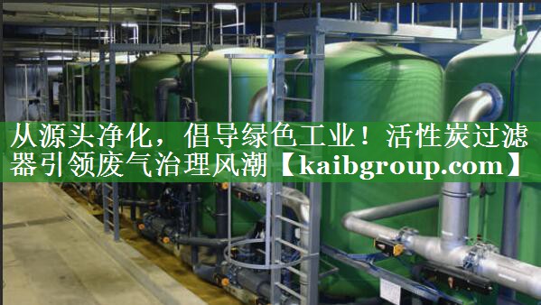 <strong>从源头净化，倡导绿色工业！活性炭过滤器引领废气治理风潮</strong>