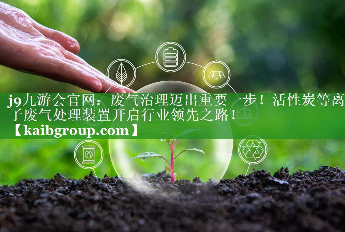 j9九游会官网：废气治理迈出重要一步！活性炭等离子废气处理装置开启行业领先之路！