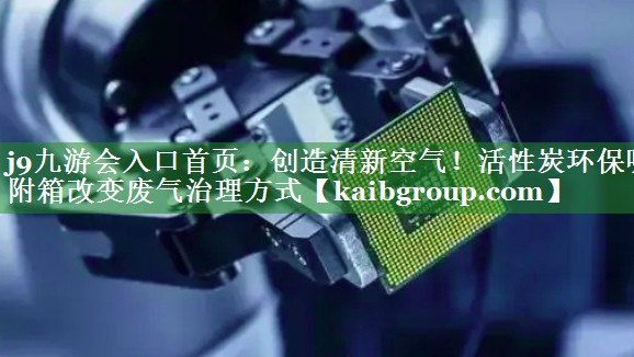 <strong>j9九游会入口首页：创造清新空气！活性炭环保吸附箱改变废气治理方式</strong>