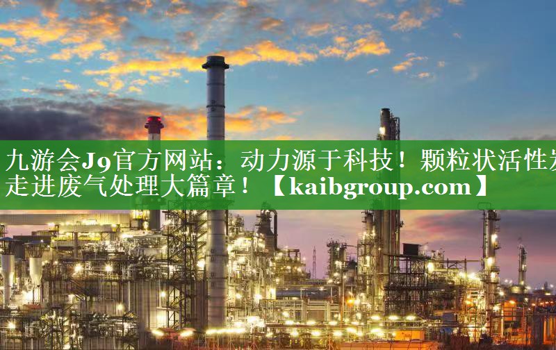 <strong>九游会J9官方网站：动力源于科技！颗粒状活性炭走进废气处理大篇章！</strong>