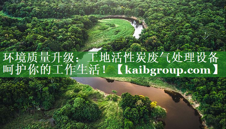 环境质量升级：工地活性炭废气处理设备呵护你的工作生活！