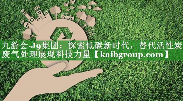 探索低碳新时代，替代活性炭废气处理展现科技力量