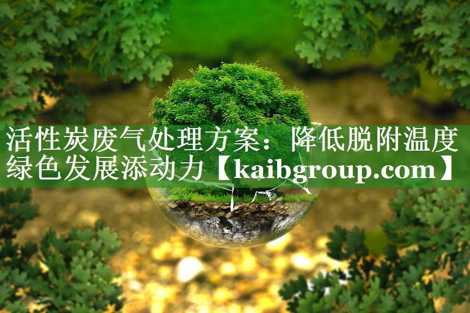 活性炭废气处理方案：降低脱附温度绿色发展添动力