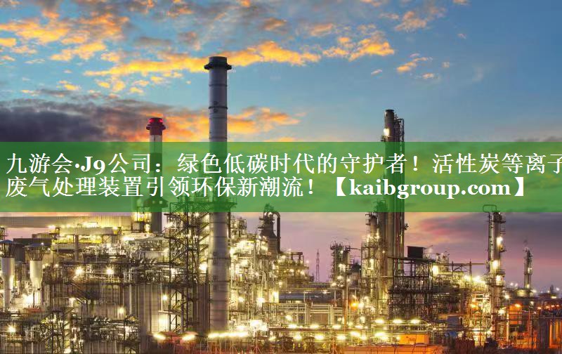 绿色低碳时代的守护者！活性炭等离子废气处理装置引领环保新潮流！