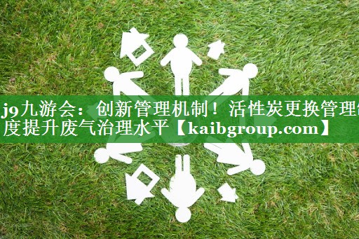 创新管理机制！活性炭更换管理制度提升废气治理水平