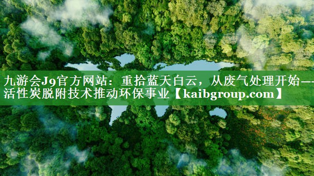 重拾蓝天白云，从废气处理开始——活性炭脱附技术推动环保事业