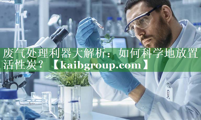 废气处理利器大解析：如何科学地放置活性炭？