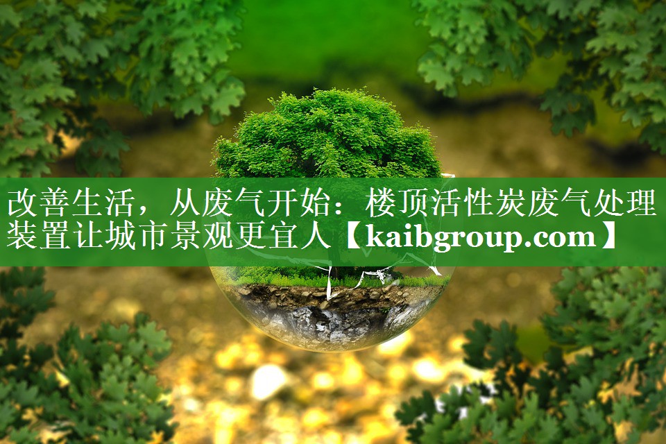 改善生活，从废气开始：楼顶活性炭废气处理装置让城市景观更宜人