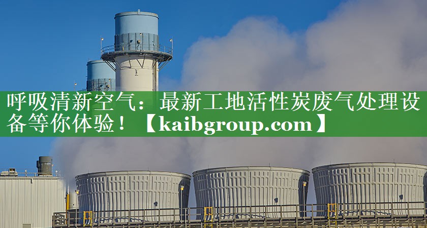 呼吸清新空气：最新工地活性炭废气处理设备等你体验！