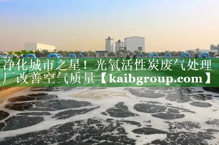 净化城市之星！光氧活性炭废气处理厂改善空气质量