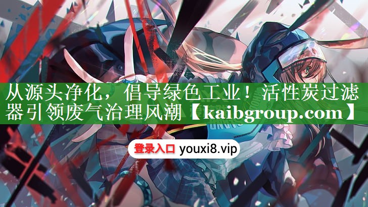 从源头净化，倡导绿色工业！活性炭过滤器引领废气治理风潮