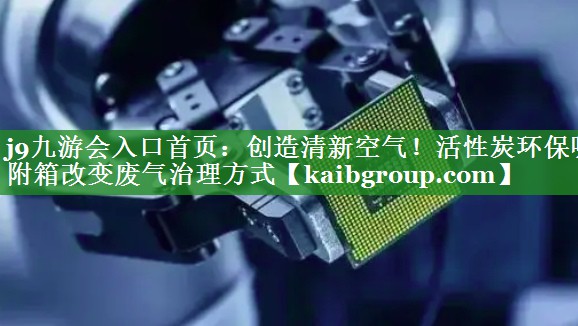创造清新空气！活性炭环保吸附箱改变废气治理方式